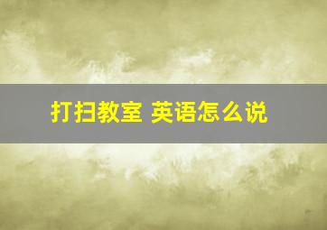 打扫教室 英语怎么说